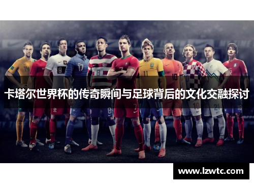 卡塔尔世界杯的传奇瞬间与足球背后的文化交融探讨 卡塔尔世界杯的传奇瞬间与足球背后的文化交融探讨