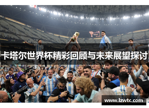 卡塔尔世界杯精彩回顾与未来展望探讨 卡塔尔世界杯精彩回顾与未来展望探讨