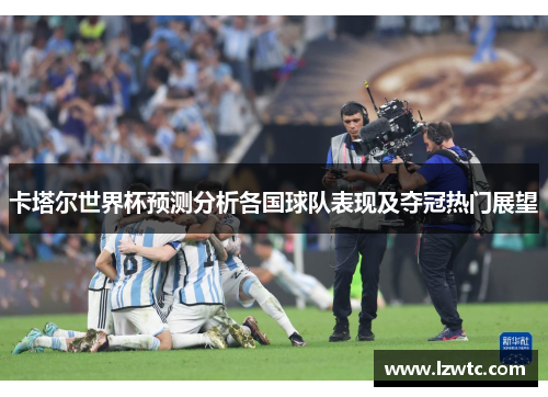 卡塔尔世界杯预测分析各国球队表现及夺冠热门展望 卡塔尔世界杯预测分析各国球队表现及夺冠热门展望