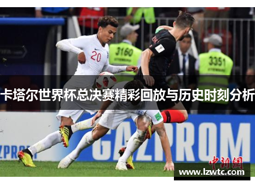 卡塔尔世界杯总决赛精彩回放与历史时刻分析 卡塔尔世界杯总决赛精彩回放与历史时刻分析
