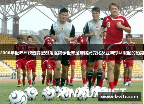 2006年世界杯预选赛激烈角逐揭示世界足球格局变化及亚洲球队崛起的趋势 2006年世界杯预选赛激烈角逐揭示世界足球格局变化及亚洲球队崛起的趋势