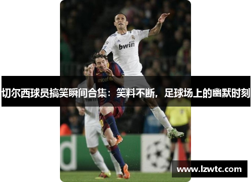 切尔西球员搞笑瞬间合集:笑料不断,足球场上的幽默时刻 切尔西球员搞笑瞬间合集:笑料不断,足球场上的幽默时刻