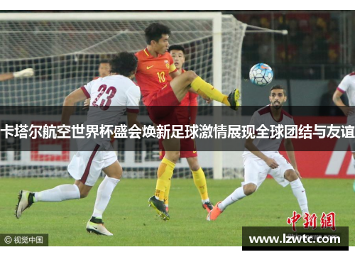 卡塔尔航空世界杯盛会焕新足球激情展现全球团结与友谊 卡塔尔航空世界杯盛会焕新足球激情展现全球团结与友谊
