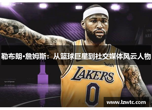 勒布朗·詹姆斯:从篮球巨星到社交媒体风云人物 勒布朗·詹姆斯:从篮球巨星到社交媒体风云人物