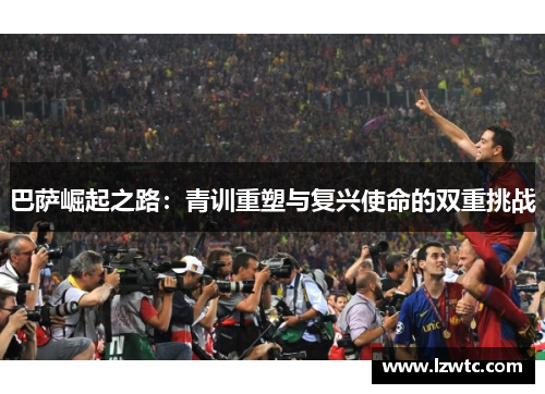 巴萨崛起之路：青训重塑与复兴使命的双重挑战