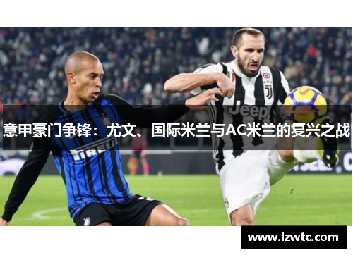 意甲豪门争锋:尤文、国际米兰与AC米兰的复兴之战 意甲豪门争锋:尤文、国际米兰与AC米兰的复兴之战