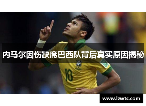 内马尔因伤缺席巴西队背后真实原因揭秘 内马尔因伤缺席巴西队背后真实原因揭秘