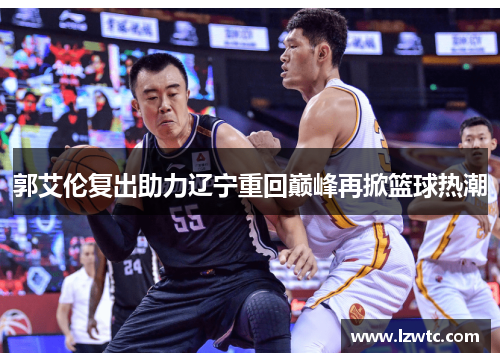 郭艾伦复出助力辽宁重回巅峰再掀篮球热潮 郭艾伦复出助力辽宁重回巅峰再掀篮球热潮