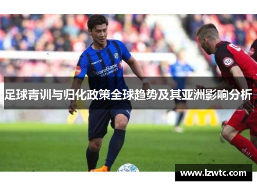 足球青训与归化政策全球趋势及其亚洲影响分析 足球青训与归化政策全球趋势及其亚洲影响分析