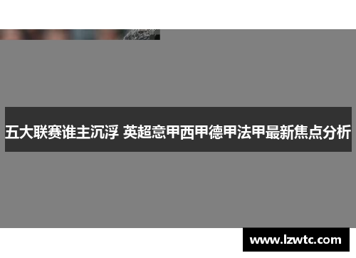 五大联赛谁主沉浮 英超意甲西甲德甲法甲最新焦点分析 五大联赛谁主沉浮 英超意甲西甲德甲法甲最新焦点分析
