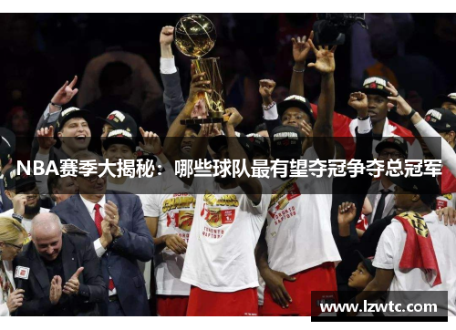 NBA赛季大揭秘：哪些球队最有望夺冠争夺总冠军