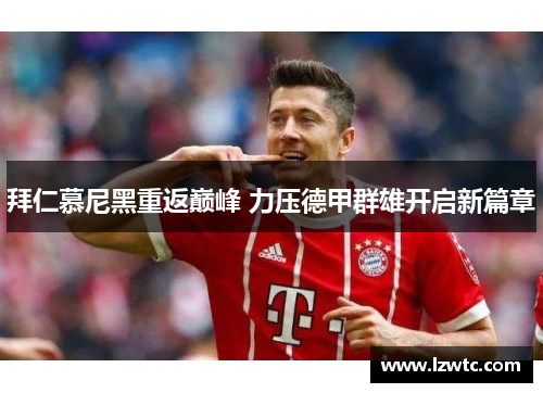 拜仁慕尼黑重返巅峰 力压德甲群雄开启新篇章 拜仁慕尼黑重返巅峰 力压德甲群雄开启新篇章