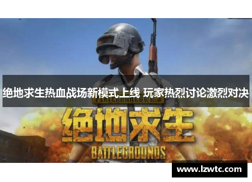 绝地求生热血战场新模式上线 玩家热烈讨论激烈对决 绝地求生热血战场新模式上线 玩家热烈讨论激烈对决