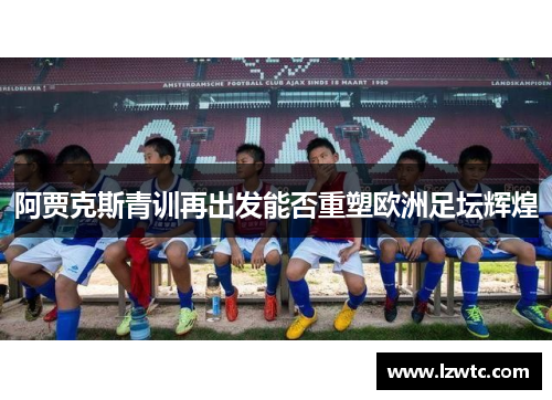 阿贾克斯青训再出发能否重塑欧洲足坛辉煌 阿贾克斯青训再出发能否重塑欧洲足坛辉煌