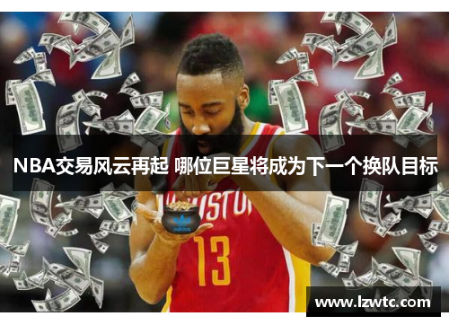NBA交易风云再起 哪位巨星将成为下一个换队目标 NBA交易风云再起 哪位巨星将成为下一个换队目标