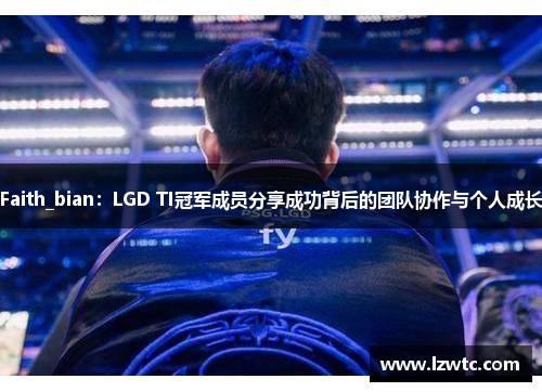 Faith_bian:LGD TI冠军成员分享成功背后的团队协作与个人成长 Faith_bian:LGD TI冠军成员分享成功背后的团队协作与个人成长