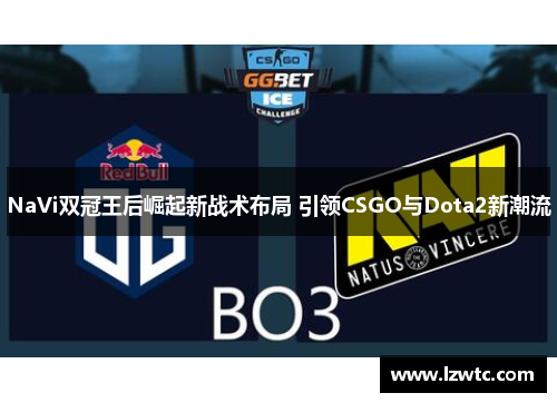 NaVi双冠王后崛起新战术布局 引领CSGO与Dota2新潮流 NaVi双冠王后崛起新战术布局 引领CSGO与Dota2新潮流