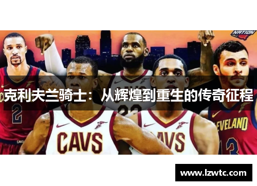 克利夫兰骑士:从辉煌到重生的传奇征程 克利夫兰骑士:从辉煌到重生的传奇征程