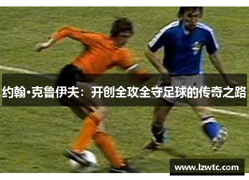 约翰·克鲁伊夫：开创全攻全守足球的传奇之路