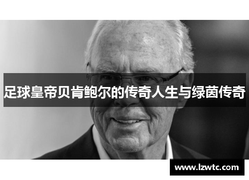 足球皇帝贝肯鲍尔的传奇人生与绿茵传奇
