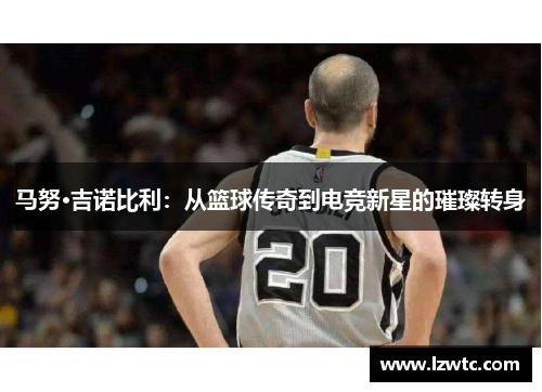 马努·吉诺比利：从篮球传奇到电竞新星的璀璨转身