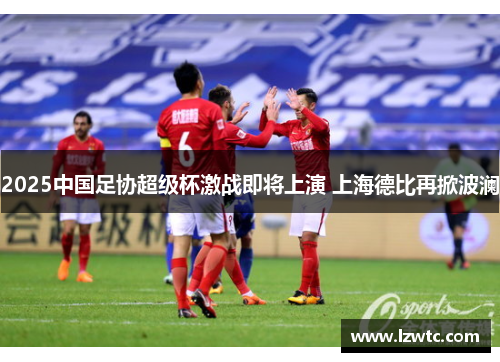 2025中国足协超级杯激战即将上演 上海德比再掀波澜 2025中国足协超级杯激战即将上演 上海德比再掀波澜