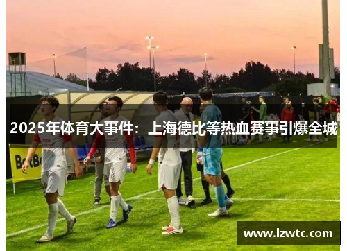 2025年体育大事件：上海德比等热血赛事引爆全城