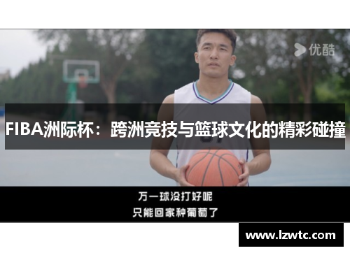 FIBA洲际杯：跨洲竞技与篮球文化的精彩碰撞