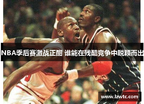 NBA季后赛激战正酣 谁能在残酷竞争中脱颖而出 NBA季后赛激战正酣 谁能在残酷竞争中脱颖而出