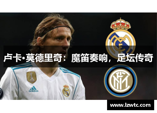 卢卡·莫德里奇：魔笛奏响，足坛传奇