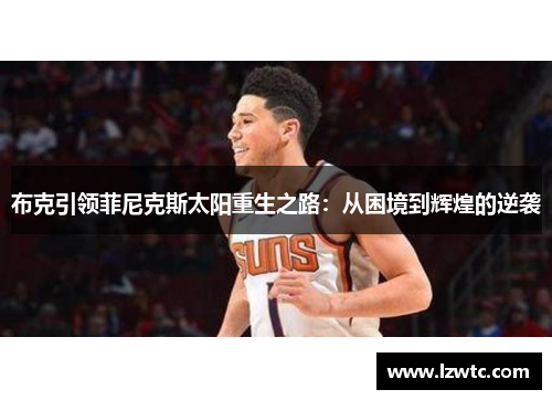 布克引领菲尼克斯太阳重生之路:从困境到辉煌的逆袭 布克引领菲尼克斯太阳重生之路:从困境到辉煌的逆袭