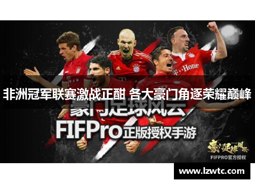 非洲冠军联赛激战正酣 各大豪门角逐荣耀巅峰 非洲冠军联赛激战正酣 各大豪门角逐荣耀巅峰