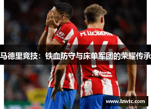 马德里竞技：铁血防守与床单军团的荣耀传承