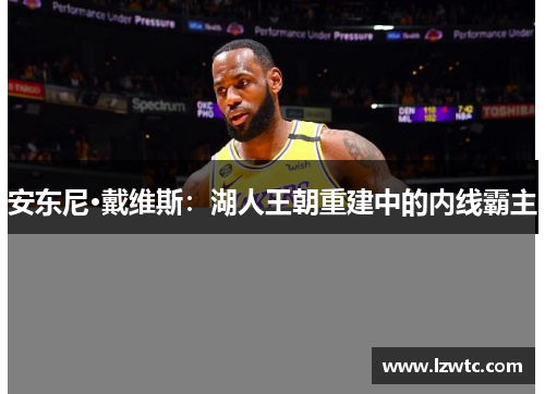 安东尼·戴维斯:湖人王朝重建中的内线霸主 安东尼·戴维斯:湖人王朝重建中的内线霸主