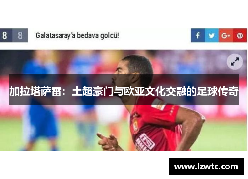 加拉塔萨雷：土超豪门与欧亚文化交融的足球传奇