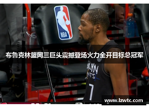 布鲁克林篮网三巨头震撼登场火力全开目标总冠军