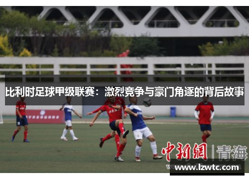 比利时足球甲级联赛：激烈竞争与豪门角逐的背后故事