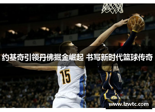 约基奇引领丹佛掘金崛起 书写新时代篮球传奇