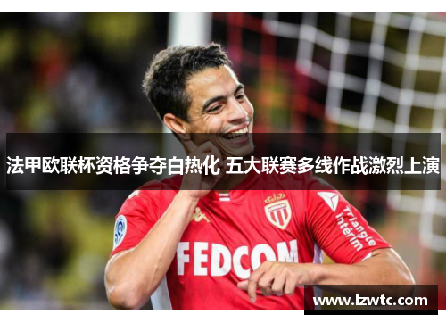 法甲欧联杯资格争夺白热化 五大联赛多线作战激烈上演