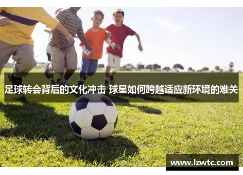 足球转会背后的文化冲击 球星如何跨越适应新环境的难关