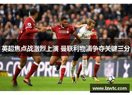 英超焦点战激烈上演 曼联利物浦争夺关键三分