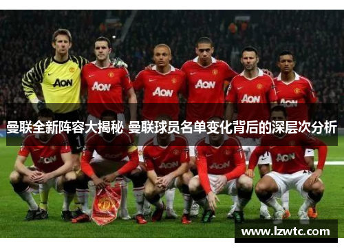 曼联全新阵容大揭秘 曼联球员名单变化背后的深层次分析