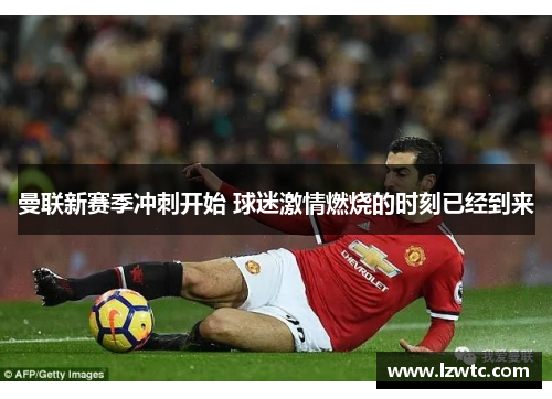 曼联新赛季冲刺开始 球迷激情燃烧的时刻已经到来