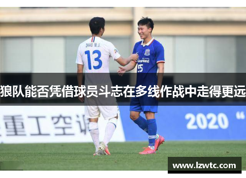 狼队能否凭借球员斗志在多线作战中走得更远 狼队能否凭借球员斗志在多线作战中走得更远