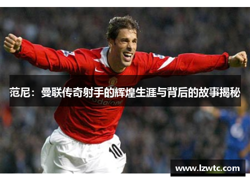范尼：曼联传奇射手的辉煌生涯与背后的故事揭秘