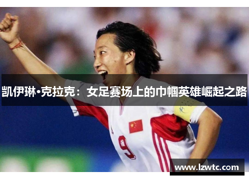 凯伊琳·克拉克:女足赛场上的巾帼英雄崛起之路 凯伊琳·克拉克:女足赛场上的巾帼英雄崛起之路