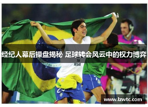 经纪人幕后操盘揭秘 足球转会风云中的权力博弈