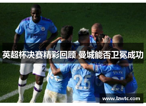 英超杯决赛精彩回顾 曼城能否卫冕成功