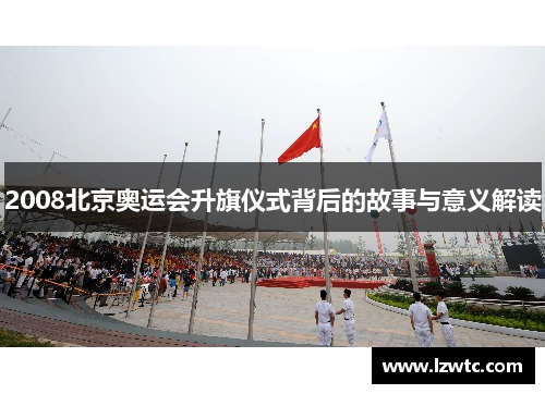 2008北京奥运会升旗仪式背后的故事与意义解读 2008北京奥运会升旗仪式背后的故事与意义解读