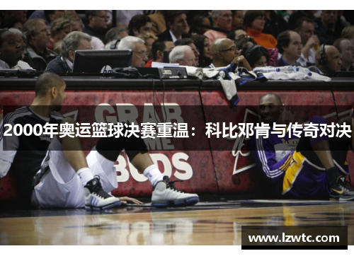 2000年奥运篮球决赛重温:科比邓肯与传奇对决 2000年奥运篮球决赛重温:科比邓肯与传奇对决